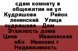 сдам комнату в общежитии на ул. Кудряшова 100 › Район ­ ленинский › Улица ­ кудряшова › Дом ­ 100 › Этажность дома ­ 5 › Цена ­ 6 000 - Ивановская обл., Иваново г. Недвижимость » Квартиры аренда   . Ивановская обл.